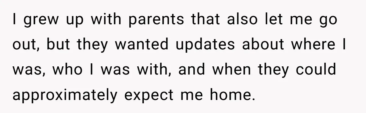 I grew up with parents that also let me go out, but they wanted updates about where I was, who I was with, and when they could approximately expect me...