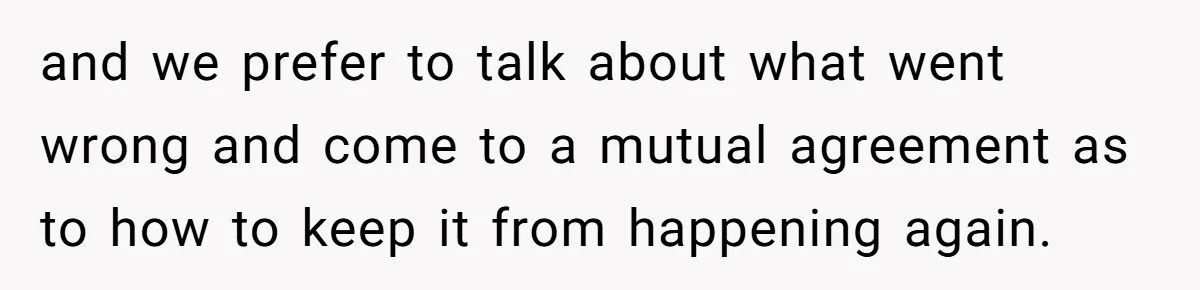 and we prefer to talk about what went wrong and come to a mutual agreement as to how to keep it from happening again.