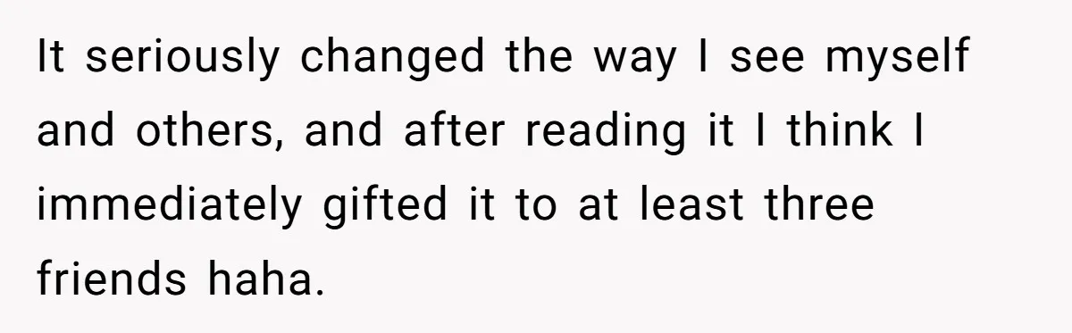 It seriously changed the way I see myself and others, and after reading it I think I immediately gifted it to at least three friends haha.