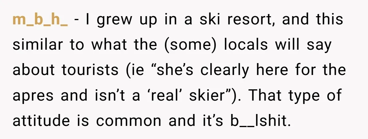 m_b_h_ − I grew up in a ski resort, and this similar to what the (some) locals will say about tourists (ie “she’s clearly here for the apres and isn’t...