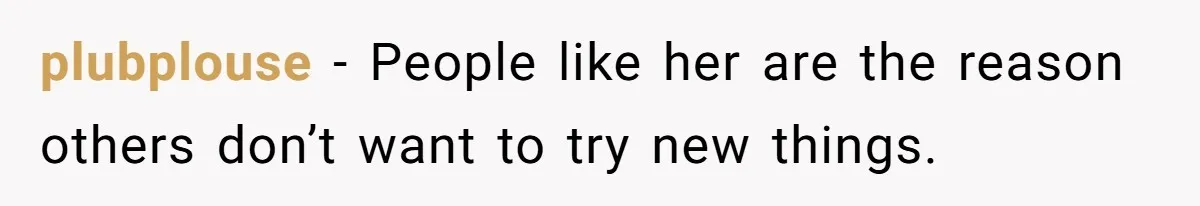 plubplouse − People like her are the reason others don’t want to try new things.