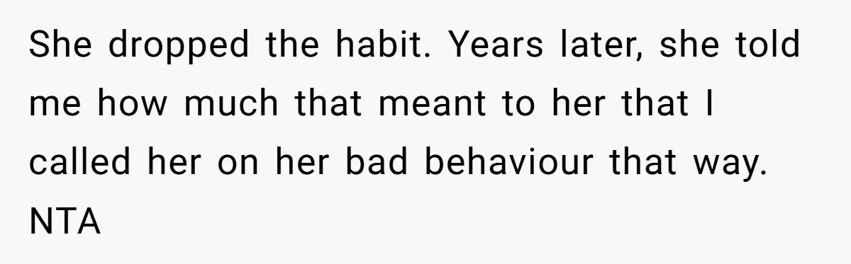 She dropped the habit. Years later, she told me how much that meant to her that I called her on her bad behaviour that way. NTA