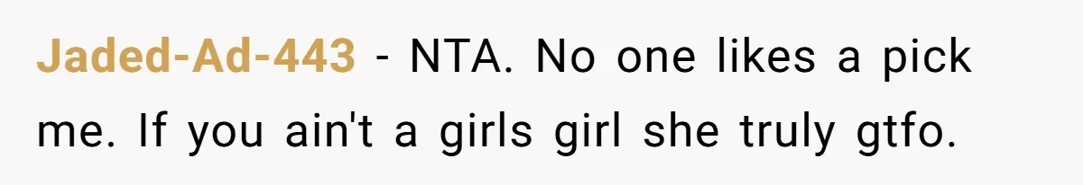 Jaded-Ad-443 − NTA. No one likes a pick me. If you ain't a girls girl she truly gtfo.