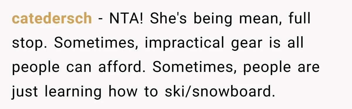 catedersch − NTA! She's being mean, full stop. Sometimes, impractical gear is all people can afford. Sometimes, people are just learning how to ski/snowboard.