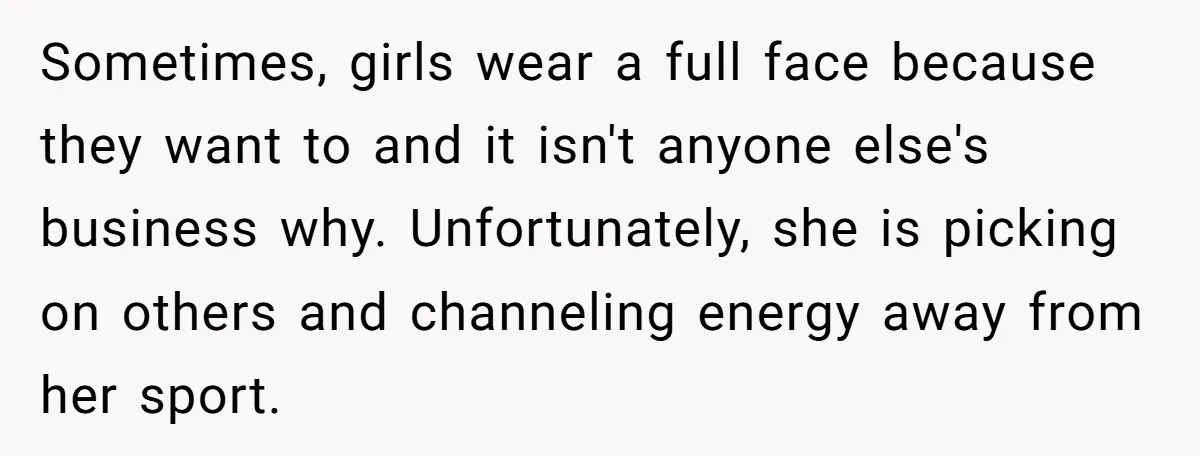 Sometimes, girls wear a full face because they want to and it isn't anyone else's business why. Unfortunately, she is picking on others and channeling energy away from her sport.