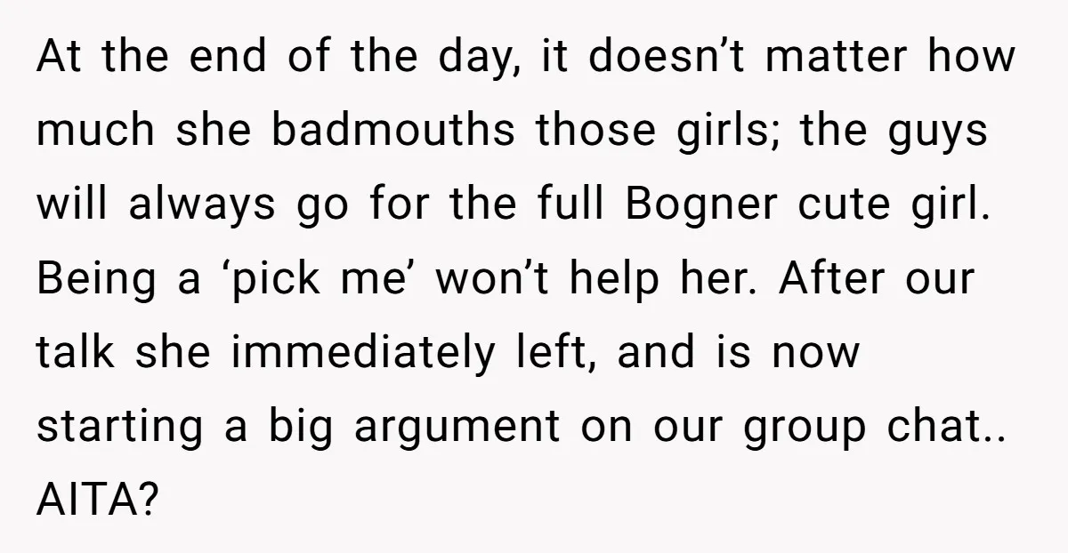 At the end of the day, it doesn’t matter how much she badmouths those girls; the guys will always go for the full Bogner cute girl. Being a ‘pick me’...