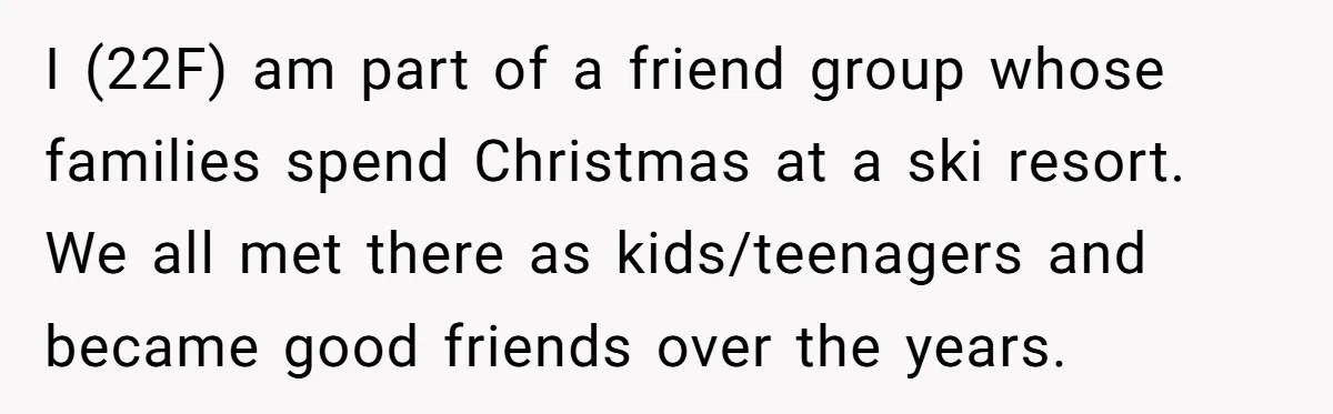 I (22F) am part of a friend group whose families spend Christmas at a ski resort. We all met there as kids/teenagers and became good friends over the years.