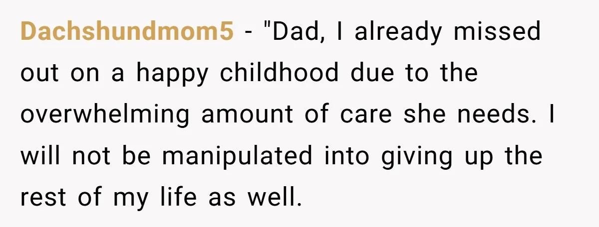 Dachshundmom5 - "Dad, I already missed out on a happy childhood due to the overwhelming amount of care she needs. I will not be manipulated into giving up the rest...