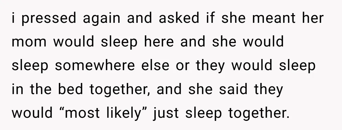 i pressed again and asked if she meant her mom would sleep here and she would sleep somewhere else or they would sleep in the bed together, and she said...