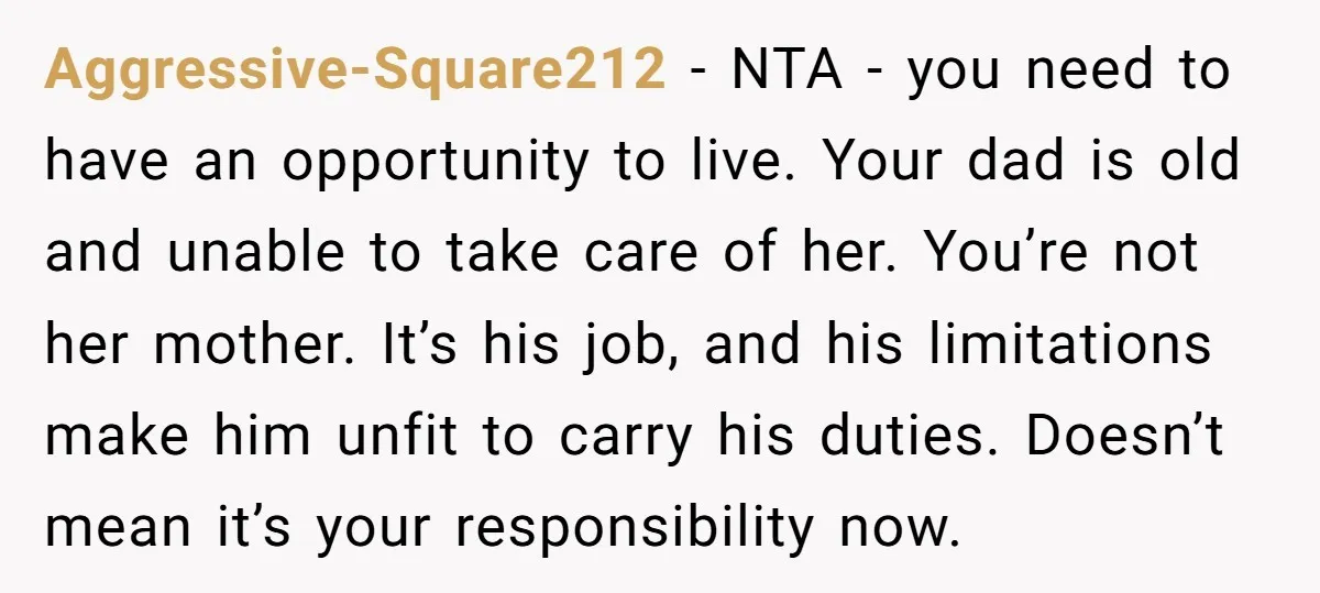 Aggressive-Square212 - NTA - you need to have an opportunity to live. Your dad is old and unable to take care of her. You’re not her mother. It’s his job,...
