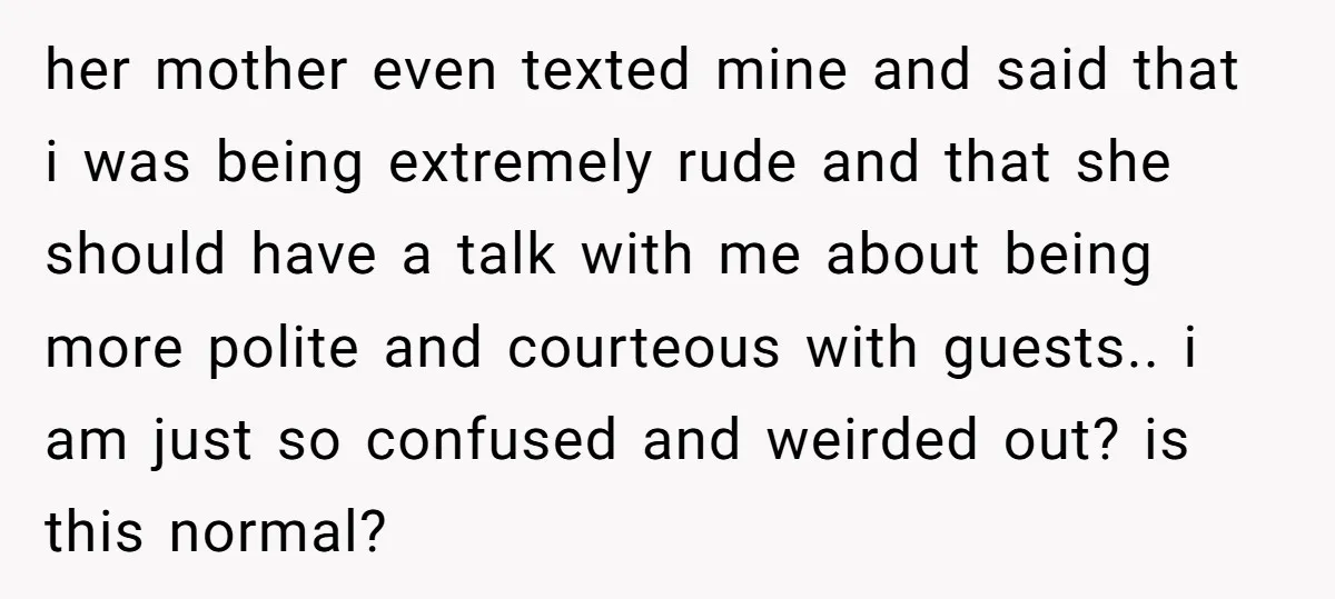 her mother even texted mine and said that i was being extremely rude and that she should have a talk with me about being more polite and courteous with guests.....