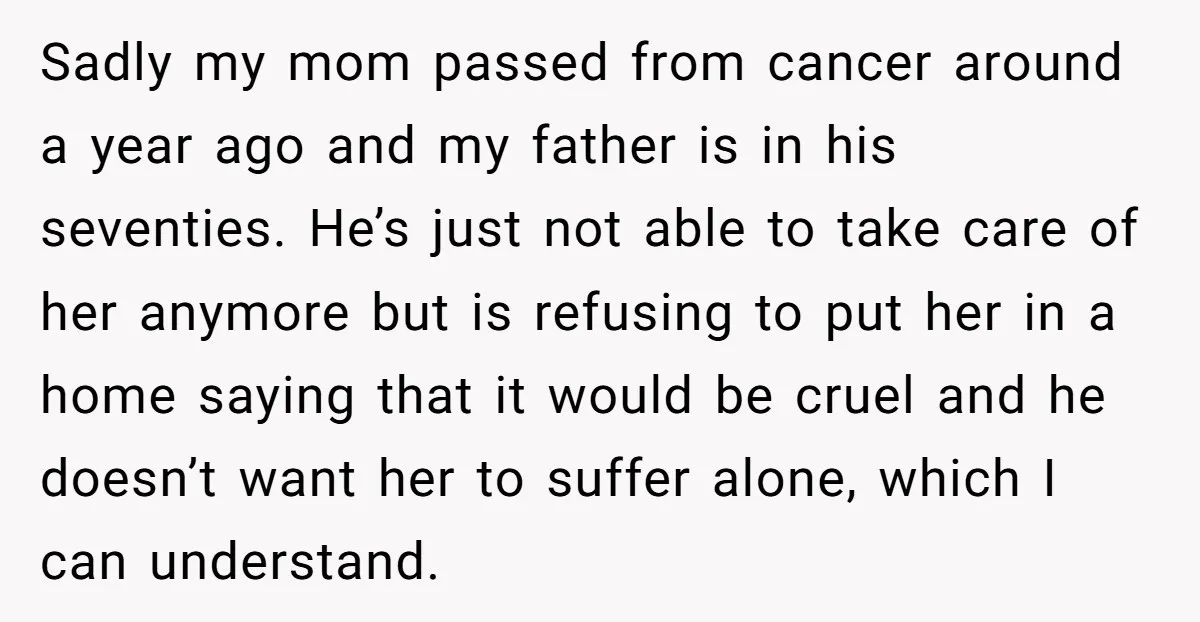 Sadly my mom passed from cancer around a year ago and my father is in his seventies. He’s just not able to take care of her anymore but is refusing...