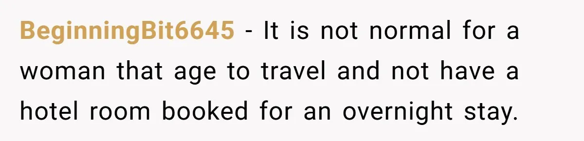 BeginningBit6645 − It is not normal for a woman that age to travel and not have a hotel room booked for an overnight stay.