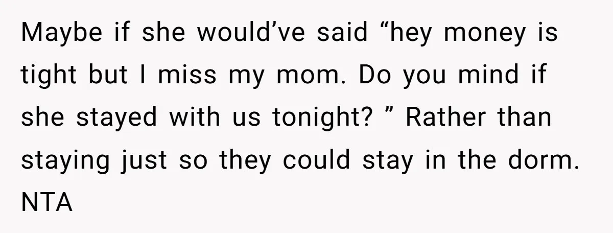 Maybe if she would’ve said “hey money is tight but I miss my mom. Do you mind if she stayed with us tonight? ” Rather than staying just so they...