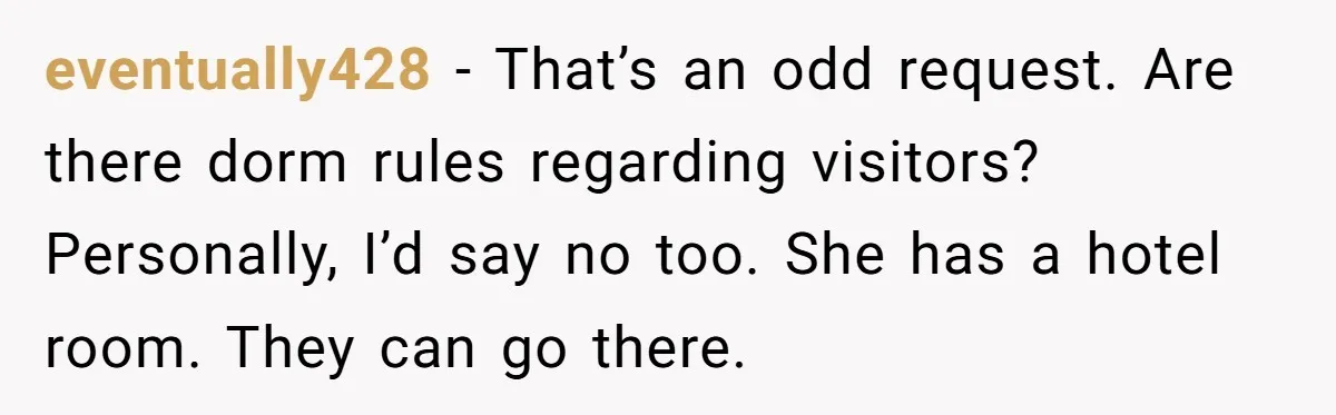 eventually428 − That’s an odd request. Are there dorm rules regarding visitors? Personally, I’d say no too. She has a hotel room. They can go there.