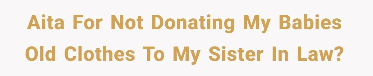 AITA for not donating my babies old clothes to my sister in law?