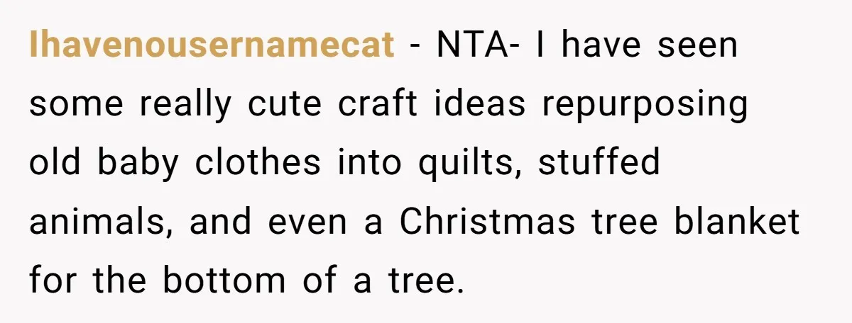 Ihavenousernamecat − NTA- I have seen some really cute craft ideas repurposing old baby clothes into quilts, stuffed animals, and even a Christmas tree blanket for the bottom of a...
