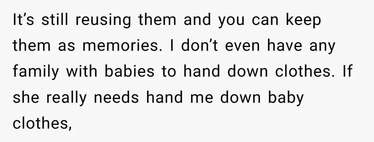 It’s still reusing them and you can keep them as memories. I don’t even have any family with babies to hand down clothes. If she really needs hand me down...