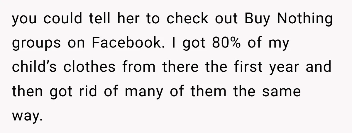 you could tell her to check out Buy Nothing groups on Facebook. I got 80% of my child’s clothes from there the first year and then got rid of many...