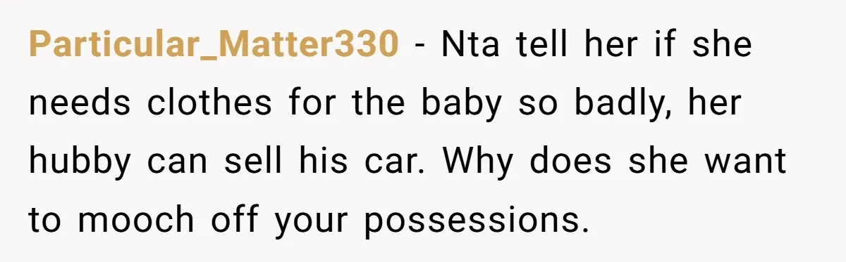 Particular_Matter330 − Nta tell her if she needs clothes for the baby so badly, her hubby can sell his car. Why does she want to mooch off your possessions.