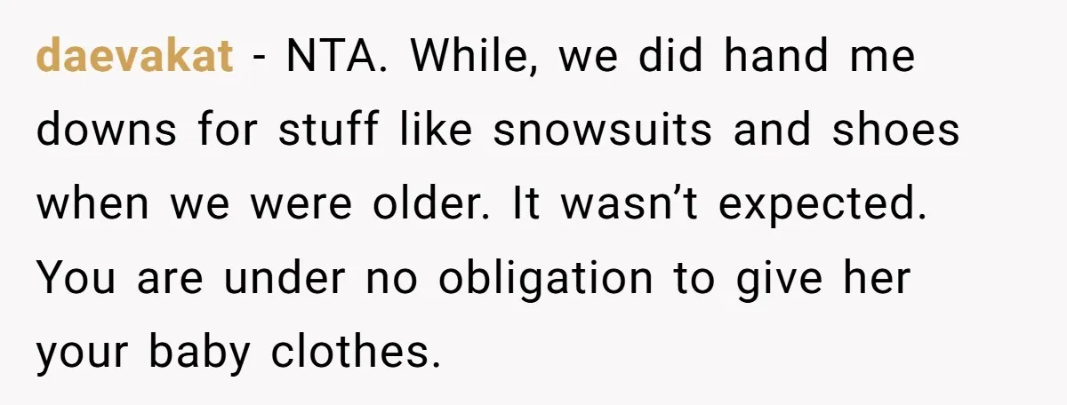 daevakat − NTA. While, we did hand me downs for stuff like snowsuits and shoes when we were older. It wasn’t expected. You are under no obligation to give her...