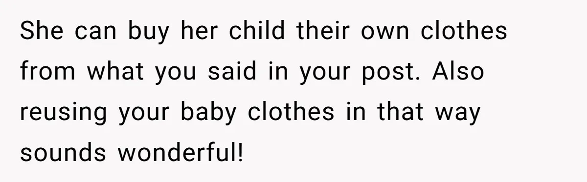 She can buy her child their own clothes from what you said in your post. Also reusing your baby clothes in that way sounds wonderful!