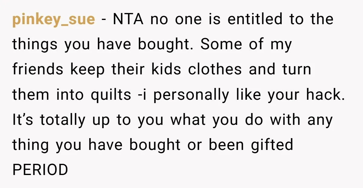 pinkey_sue − NTA no one is entitled to the things you have bought. Some of my friends keep their kids clothes and turn them into quilts -i personally like your...