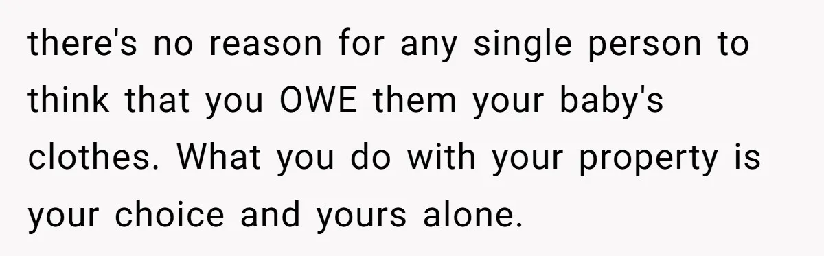 there's no reason for any single person to think that you OWE them your baby's clothes. What you do with your property is your choice and yours alone.