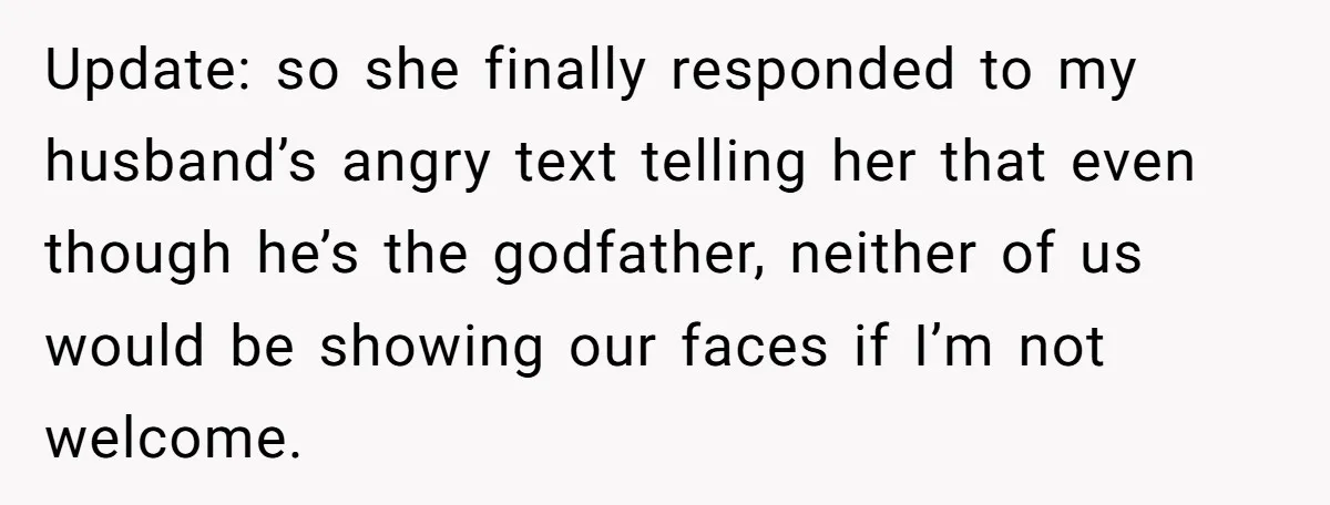 Update: so she finally responded to my husband’s angry text telling her that even though he’s the godfather, neither of us would be showing our faces if I’m not welcome.