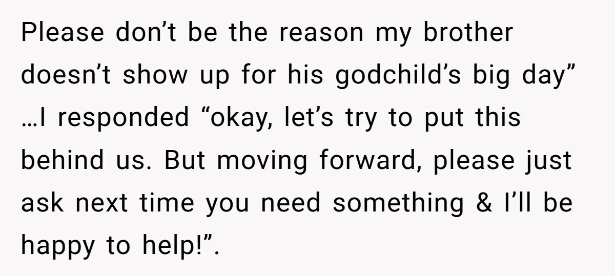 Please don’t be the reason my brother doesn’t show up for his godchild’s big day” …I responded “okay, let’s try to put this behind us. But moving forward, please just...