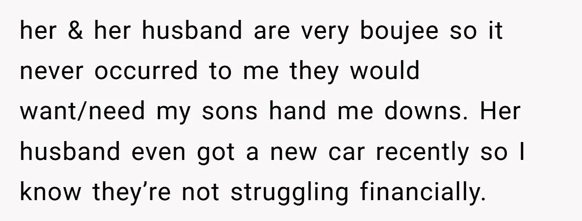 her & her husband are very boujee so it never occurred to me they would want/need my sons hand me downs. Her husband even got a new car recently so...