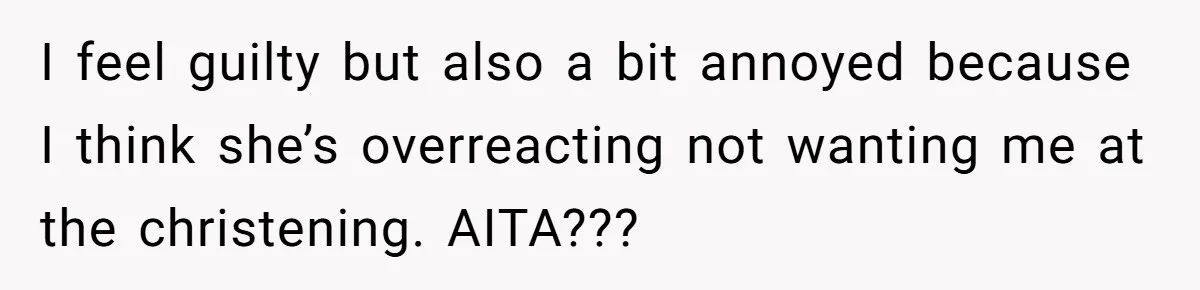 I feel guilty but also a bit annoyed because I think she’s overreacting not wanting me at the christening. AITA???