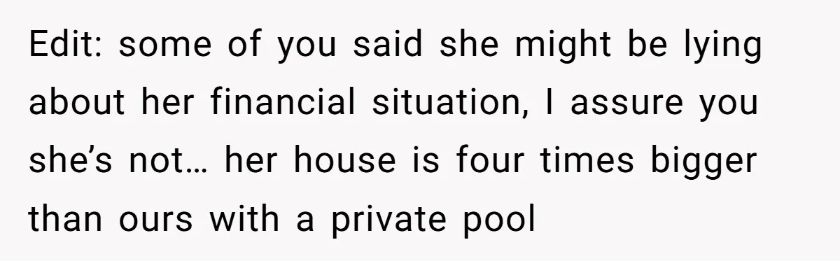Edit: some of you said she might be lying about her financial situation, I assure you she’s not… her house is four times bigger than ours with a private pool