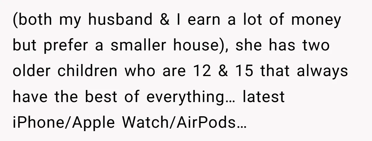 (both my husband & I earn a lot of money but prefer a smaller house), she has two older children who are 12 & 15 that always have the best...