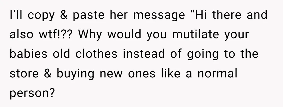 I’ll copy & paste her message “Hi there and also wtf!?? Why would you mutilate your babies old clothes instead of going to the store & buying new ones like...