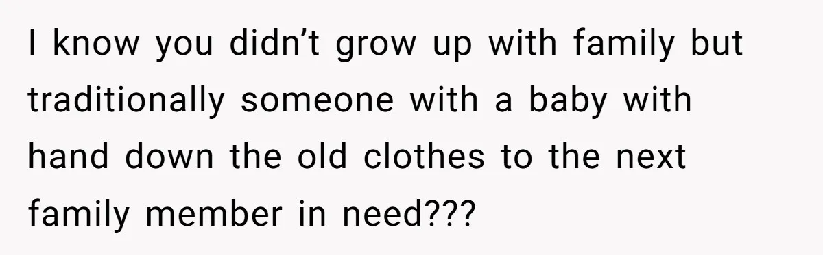 I know you didn’t grow up with family but traditionally someone with a baby with hand down the old clothes to the next family member in need???