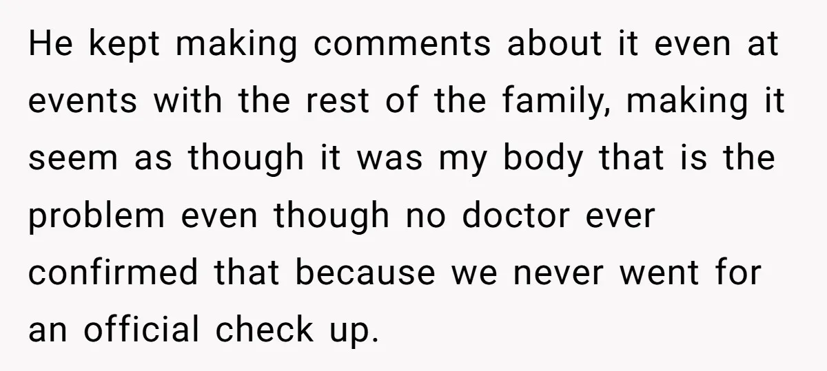 He kept making comments about it even at events with the rest of the family, making it seem as though it was my body that is the problem even though...