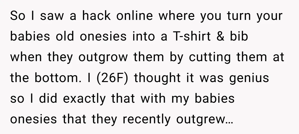 So I saw a hack online where you turn your babies old onesies into a T-shirt & bib when they outgrow them by cutting them at the bottom. I (26F)...