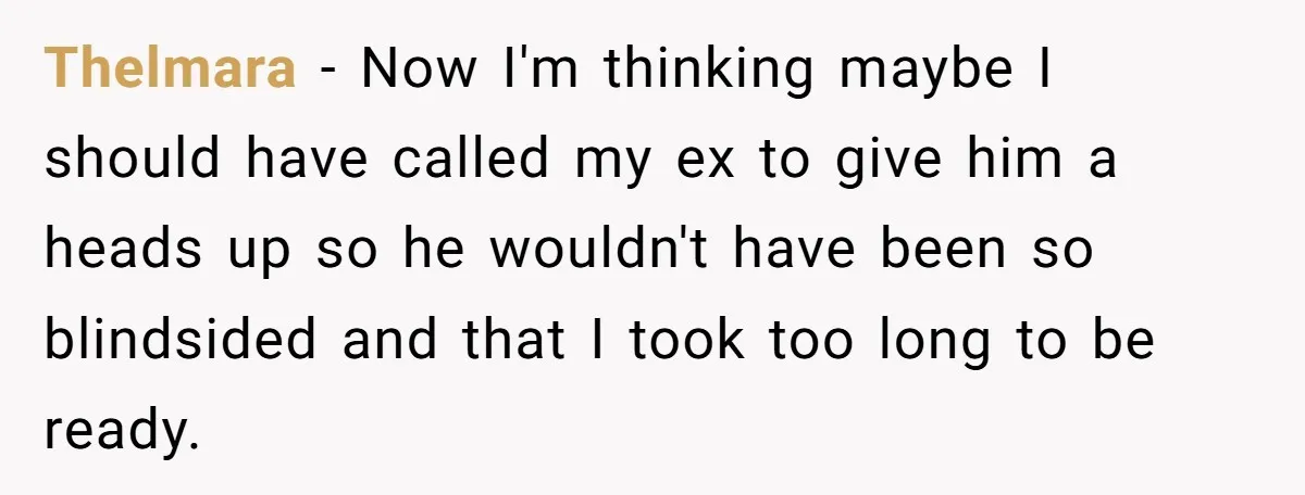Thelmara − Now I'm thinking maybe I should have called my ex to give him a heads up so he wouldn't have been so blindsided and that I took too...