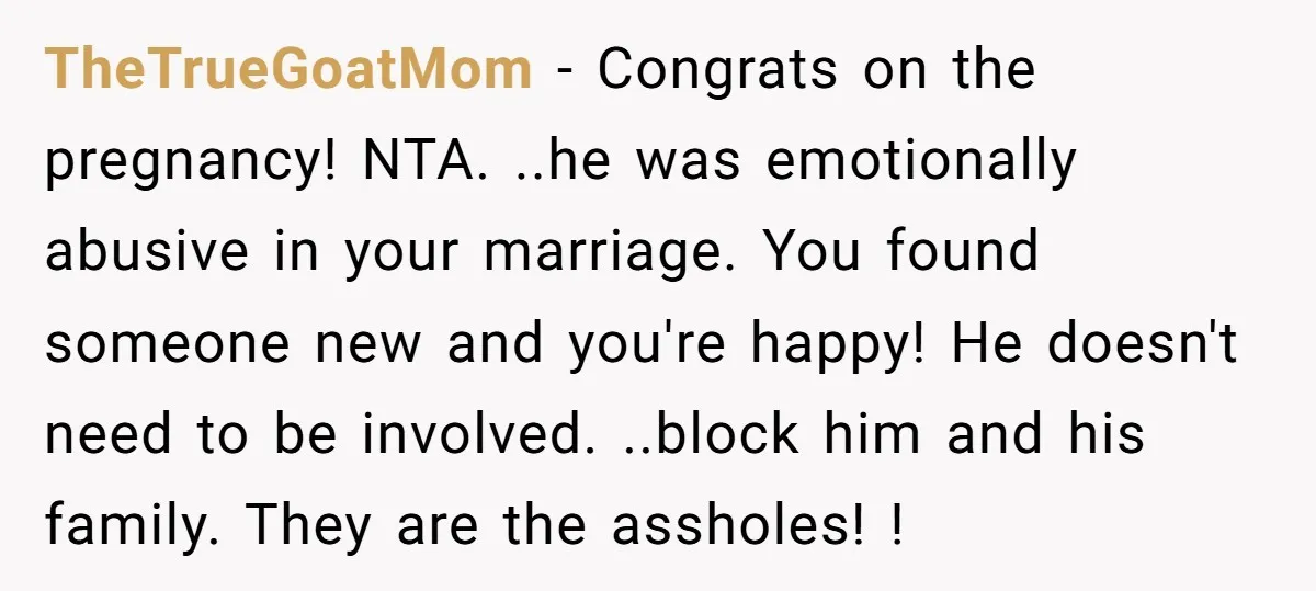 TheTrueGoatMom − Congrats on the pregnancy! NTA. ..he was emotionally abusive in your marriage. You found someone new and you're happy! He doesn't need to be involved. ..block him and...
