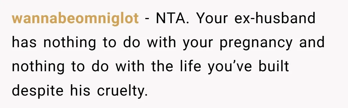 wannabeomniglot − NTA. Your ex-husband has nothing to do with your pregnancy and nothing to do with the life you’ve built despite his cruelty.