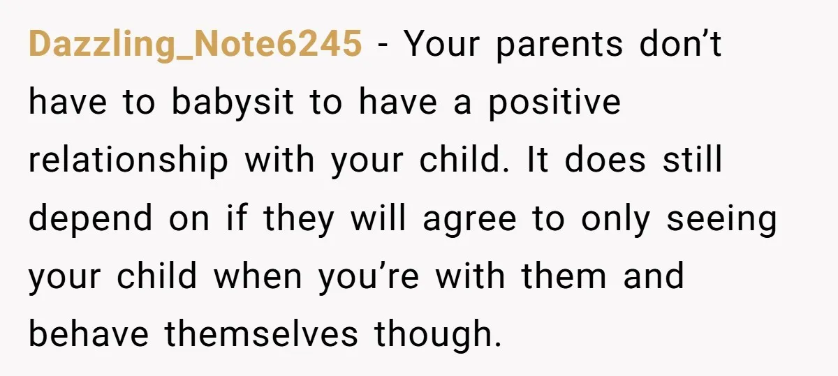 Dazzling_Note6245 - Your parents don’t have to babysit to have a positive relationship with your child. It does still depend on if they will agree to only seeing your child...