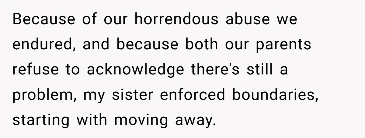 Because of our horrendous abuse we endured, and because both our parents refuse to acknowledge there's still a problem, my sister enforced boundaries, starting with moving away.