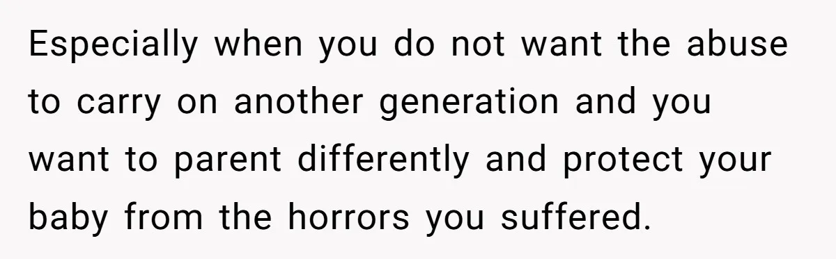 Especially when you do not want the abuse to carry on another generation and you want to parent differently and protect your baby from the horrors you suffered.