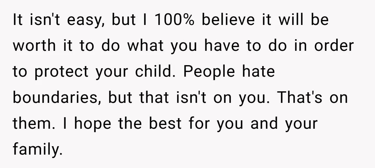 It isn't easy, but I 100% believe it will be worth it to do what you have to do in order to protect your child. People hate boundaries, but that...