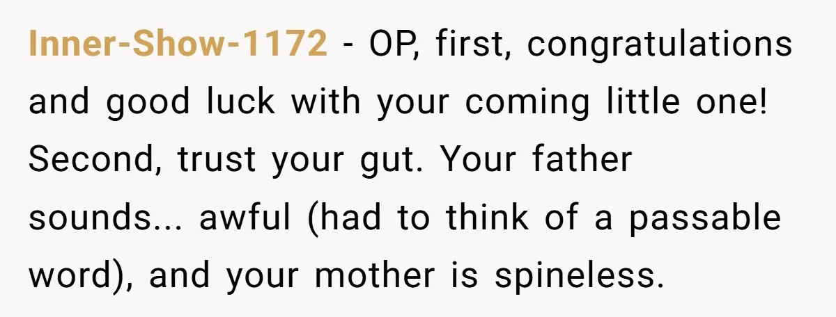 Inner-Show-1172 - OP, first, congratulations and good luck with your coming little one! Second, trust your gut. Your father sounds... awful (had to think of a passable word), and your...