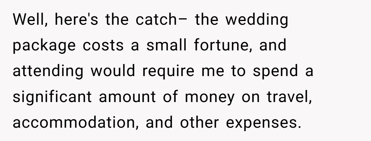 Well, here's the catch– the wedding package costs a small fortune, and attending would require me to spend a significant amount of money on travel, accommodation, and other expenses.