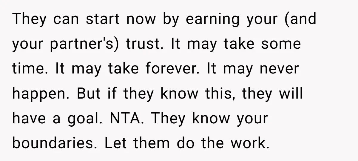 They can start now by earning your (and your partner's) trust. It may take some time. It may take forever. It may never happen. But if they know this, they...
