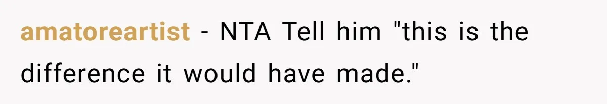 amatoreartist - NTA Tell him "this is the difference it would have made."