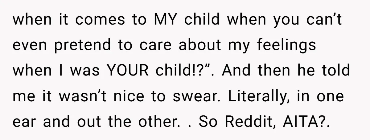when it comes to MY child when you can’t even pretend to care about my feelings when I was YOUR child!?”. And then he told me it wasn’t nice to...